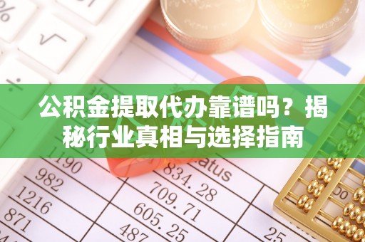 柯坪公积金提取代办靠谱吗？揭秘行业真相与选择指南