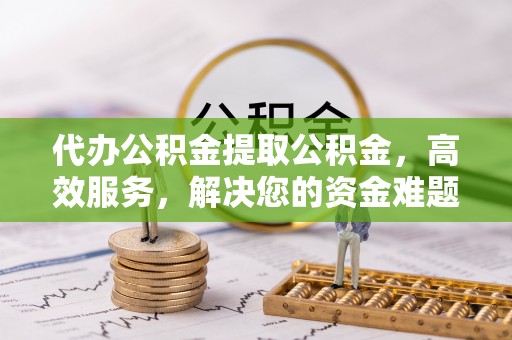 柯坪代办公积金提取公积金，高效服务，解决您的资金难题