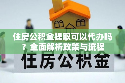 柯坪住房公积金提取可以代办吗？全面解析政策与流程
