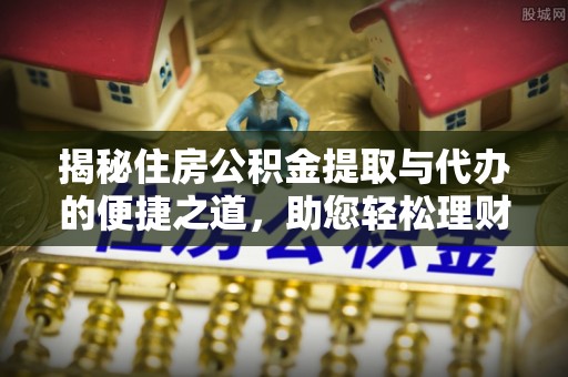 柯坪揭秘住房公积金提取与代办的便捷之道，助您轻松理财