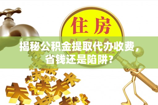 柯坪揭秘公积金提取代办收费，省钱还是陷阱？