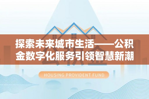 柯坪探索未来城市生活——公积金数字化服务引领智慧新潮流