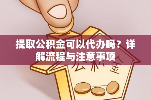 柯坪提取公积金可以代办吗？详解流程与注意事项