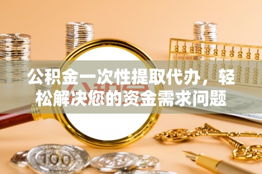 柯坪公积金一次性提取代办，轻松解决您的资金需求问题