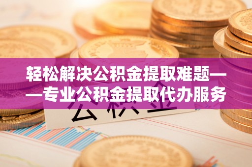 柯坪轻松解决公积金提取难题——专业公积金提取代办服务详解