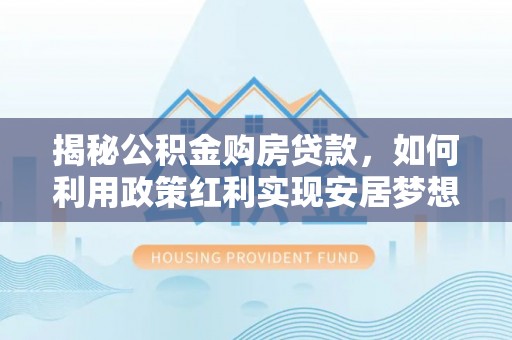 柯坪揭秘公积金购房贷款，如何利用政策红利实现安居梦想