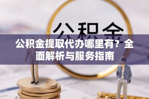 柯坪公积金提取代办哪里有？全面解析与服务指南