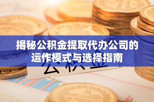 柯坪揭秘公积金提取代办公司的运作模式与选择指南