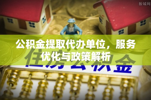 柯坪公积金提取代办单位，服务优化与政策解析