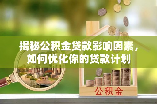 柯坪揭秘公积金贷款影响因素，如何优化你的贷款计划