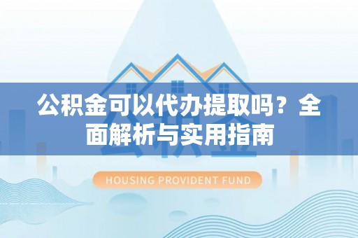柯坪公积金可以代办提取吗？全面解析与实用指南