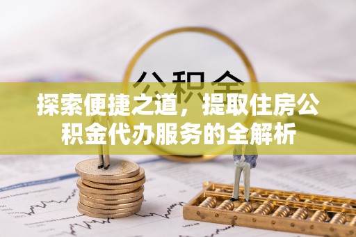 柯坪探索便捷之道，提取住房公积金代办服务的全解析