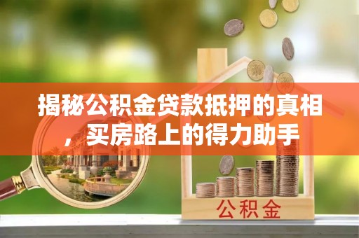 柯坪揭秘公积金贷款抵押的真相，买房路上的得力助手