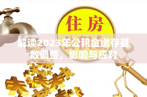 柯坪解读2023年公积金缴存基数调整，影响与应对