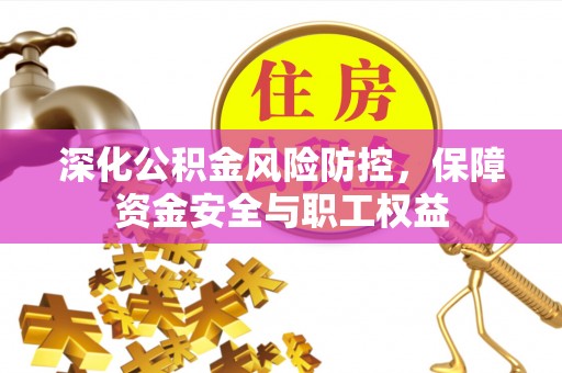 柯坪深化公积金风险防控，保障资金安全与职工权益