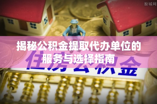 柯坪揭秘公积金提取代办单位的服务与选择指南