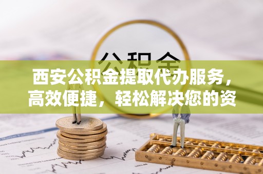 柯坪西安公积金提取代办服务，高效便捷，轻松解决您的资金需求