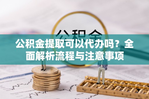 柯坪公积金提取可以代办吗？全面解析流程与注意事项