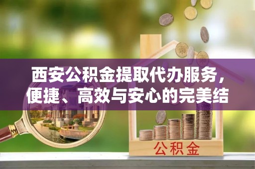柯坪西安公积金提取代办服务，便捷、高效与安心的完美结合