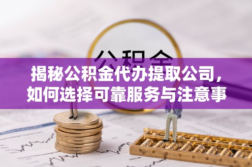 柯坪揭秘公积金代办提取公司，如何选择可靠服务与注意事项