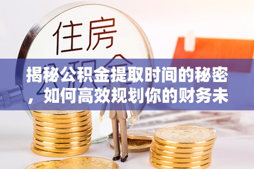 柯坪揭秘公积金提取时间的秘密，如何高效规划你的财务未来