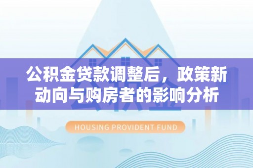 柯坪公积金贷款调整后，政策新动向与购房者的影响分析