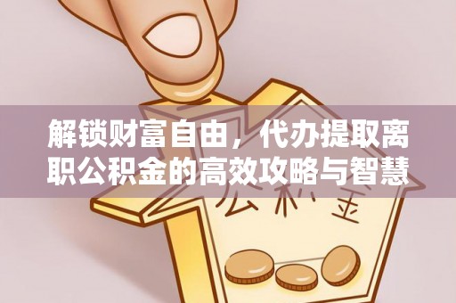 柯坪解锁财富自由，代办提取离职公积金的高效攻略与智慧选择