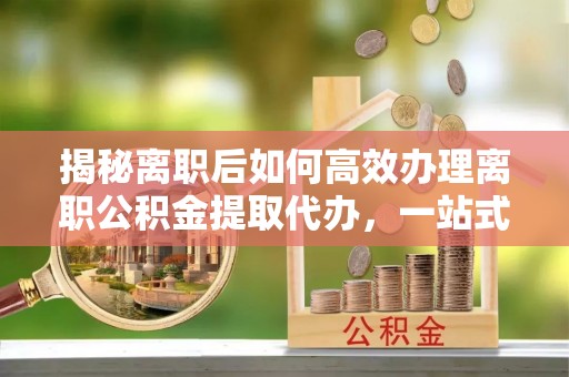柯坪揭秘离职后如何高效办理离职公积金提取代办，一站式服务全解析