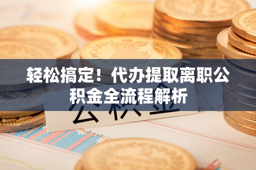 柯坪轻松搞定！代办提取离职公积金全流程解析