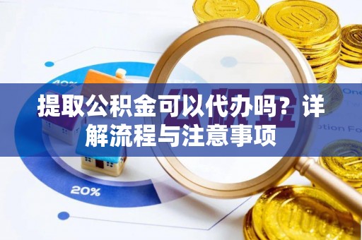 柯坪提取公积金可以代办吗？详解流程与注意事项
