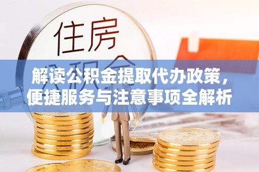 柯坪解读公积金提取代办政策，便捷服务与注意事项全解析