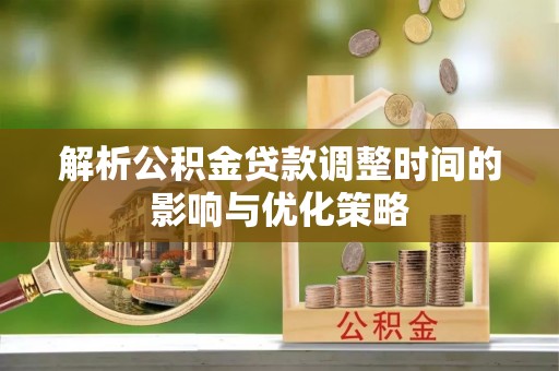 柯坪解析公积金贷款调整时间的影响与优化策略