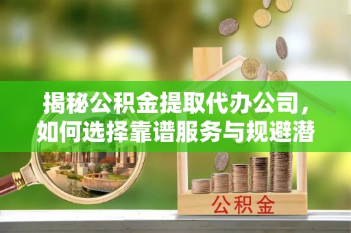 柯坪揭秘公积金提取代办公司，如何选择靠谱服务与规避潜在风险