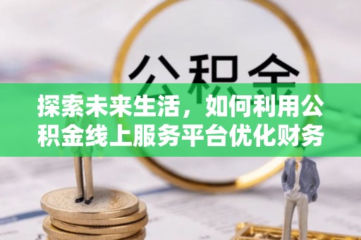 柯坪探索未来生活，如何利用公积金线上服务平台优化财务管理