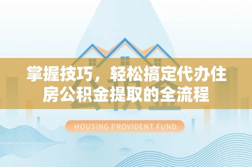 柯坪掌握技巧，轻松搞定代办住房公积金提取的全流程