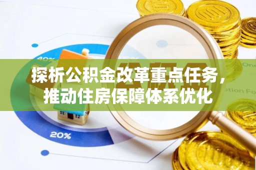 柯坪探析公积金改革重点任务，推动住房保障体系优化