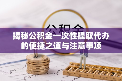 柯坪揭秘公积金一次性提取代办的便捷之道与注意事项