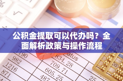柯坪公积金提取可以代办吗？全面解析政策与操作流程