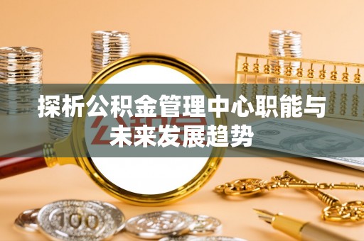柯坪探析公积金管理中心职能与未来发展趋势