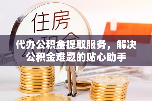 柯坪代办公积金提取服务，解决公积金难题的贴心助手