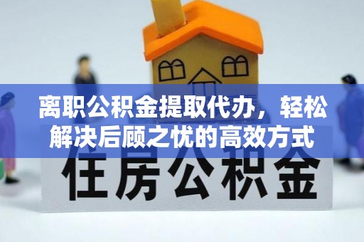 柯坪离职公积金提取代办，轻松解决后顾之忧的高效方式