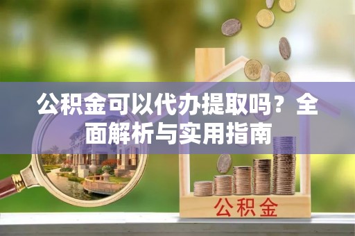 柯坪公积金可以代办提取吗？全面解析与实用指南