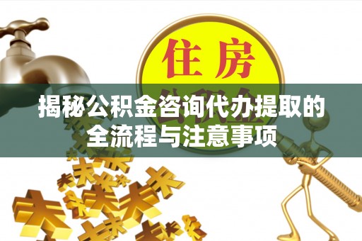 柯坪揭秘公积金咨询代办提取的全流程与注意事项