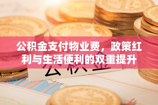 柯坪公积金支付物业费，政策红利与生活便利的双重提升