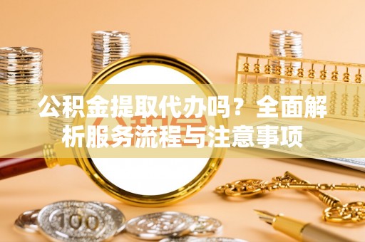 柯坪公积金提取代办吗？全面解析服务流程与注意事项