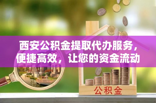 柯坪西安公积金提取代办服务，便捷高效，让您的资金流动无忧