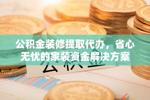 柯坪公积金装修提取代办，省心无忧的家装资金解决方案