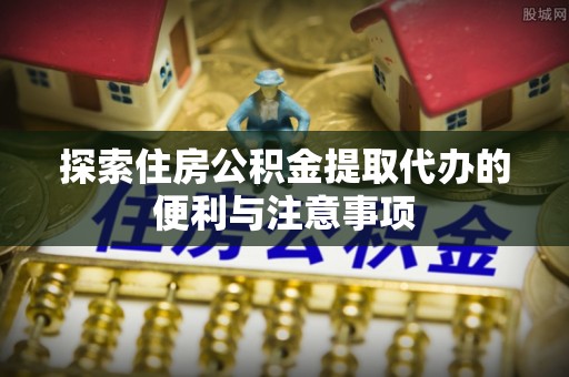 柯坪探索住房公积金提取代办的便利与注意事项