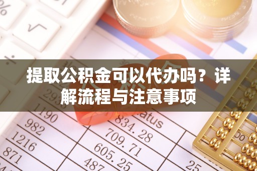 柯坪提取公积金可以代办吗？详解流程与注意事项