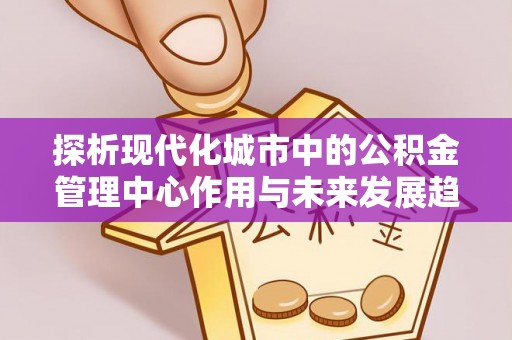 柯坪探析现代化城市中的公积金管理中心作用与未来发展趋势